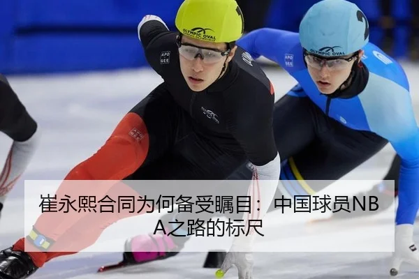 崔永熙合同为何备受瞩目：中国球员NBA之路的标尺